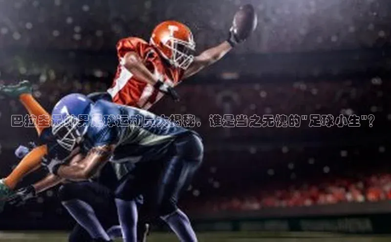 ng28相信品牌的力量登录入口百度手机卫士巴拉圭最帅男足球运动员大揭秘，谁是当之无愧的\