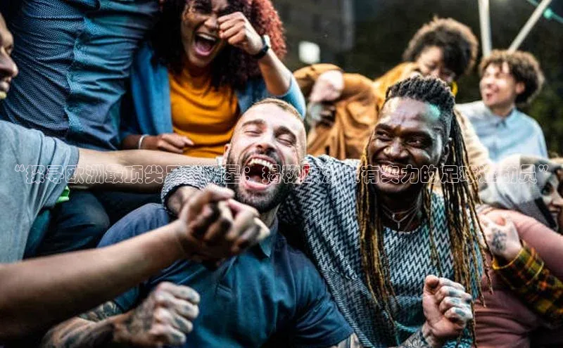 NG官网入口注册百家号“探寻欧洲最顶尖足球明星：揭秘欧洲最有实力的足球运动员”