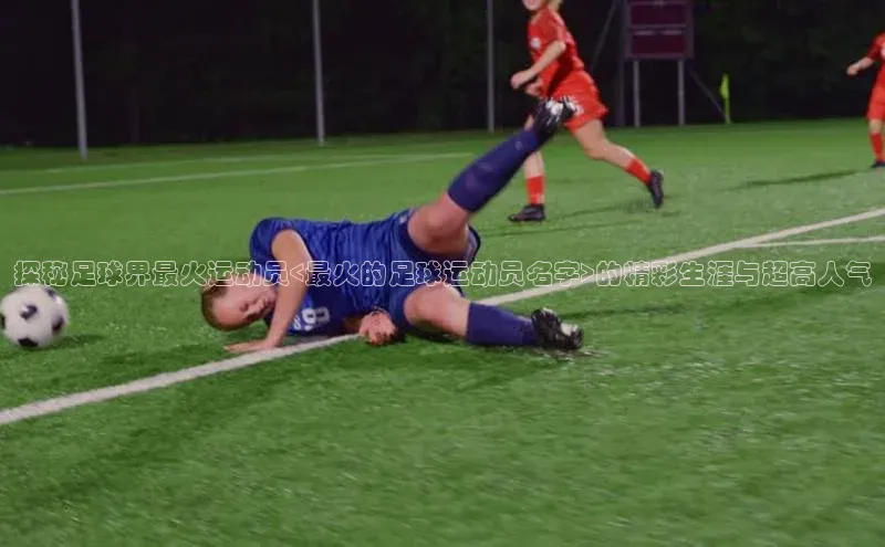 NG28官网入口链接百度百聘探秘足球界最火运动员<最火的足球运动员名字>的精彩生涯与超高人气