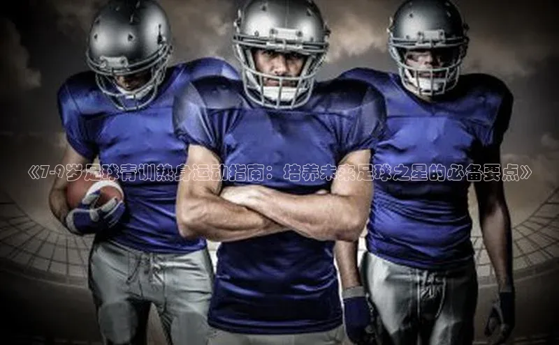 南宫注册入口官网注册ARGA公司《7-9岁足球青训热身运动指南：培养未来足球之星的必备要点》