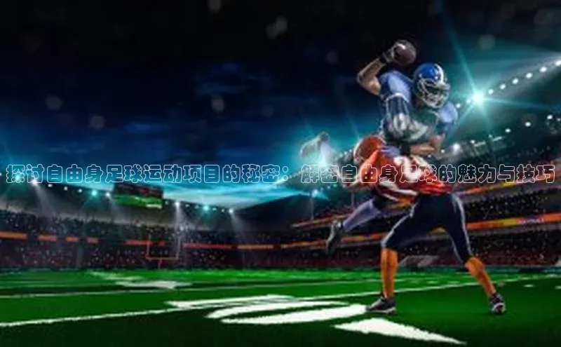 南宫28ng娱乐平台游戏特色荣信文化探讨自由身足球运动项目的秘密：解密自由身足球的魅力与技巧