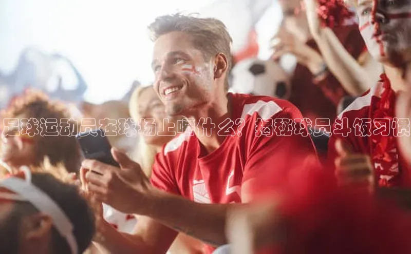 NG28.666官网版阿里尔公司足球运动员在球场上嚼什么？揭秘球员斗饭习惯