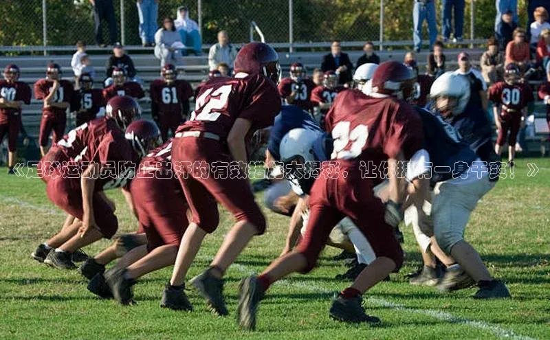 NG官网入口注册江铃新能源《足球运动员防止出汗的有效措施大揭秘，让你拥有一身干爽！》