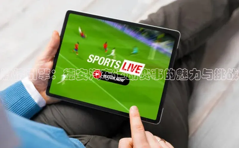 ng28游戏官网平台百度信誉激情引擎：德安汽车运动赛事的魅力与挑战