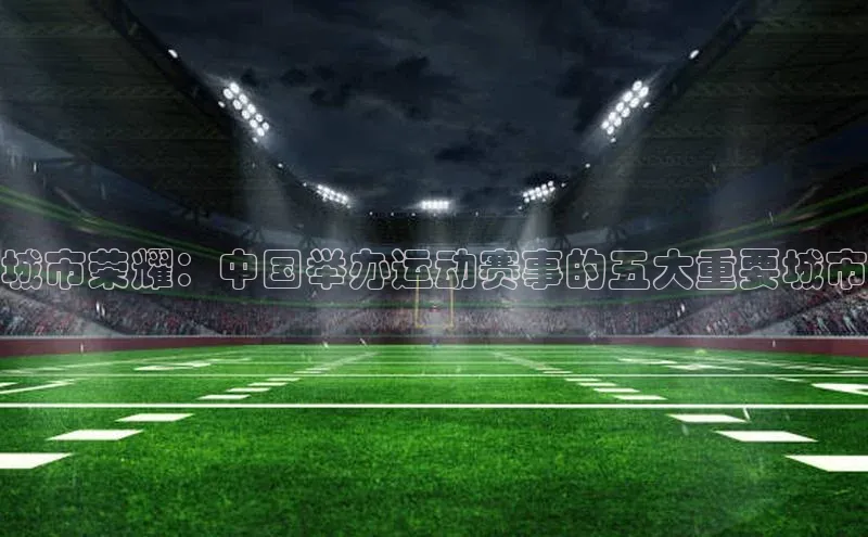 ng28南宫娱乐平台下载百度移动开放平台城市荣耀：中国举办运动赛事的五大重要城市