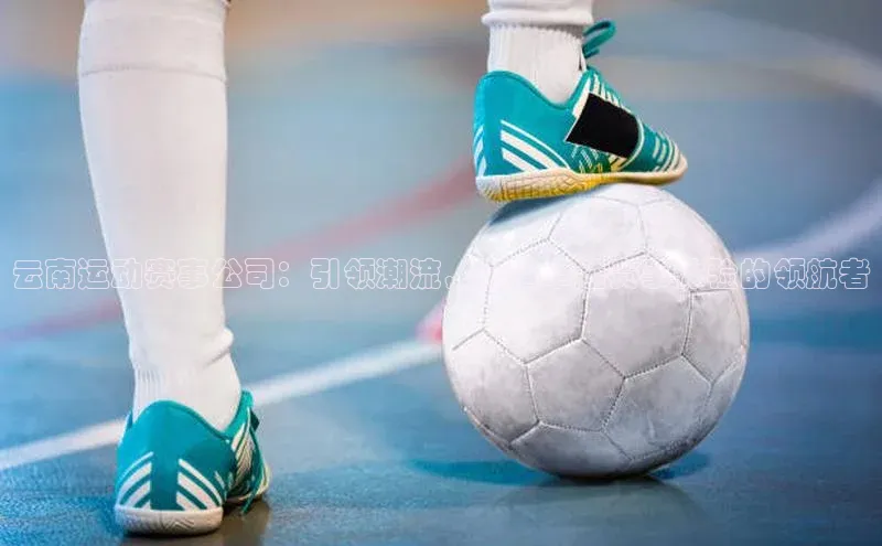 ng28相信品牌的力量注册入口百度营销中心云南运动赛事公司：引领潮流，打造卓越赛事体验的领航者