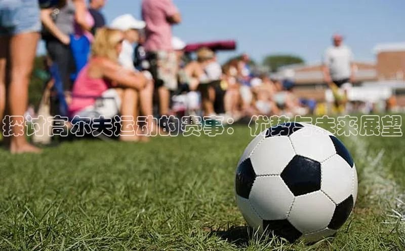 南宫app注册赛富乐斯探讨高尔夫运动的赛事：优势与未来展望