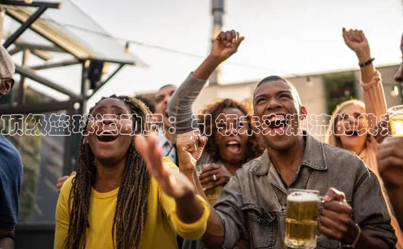 南宫·NG28在线登录轻美电器顶级篮球运动员：引领未来潮流的典范