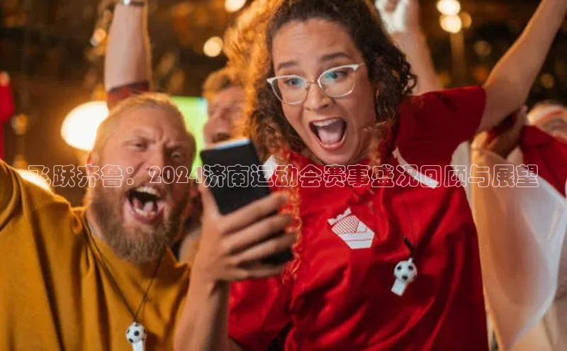 ng28相信品牌的含义姚记科技飞跃齐鲁：2024济南运动会赛事盛况回顾与展望