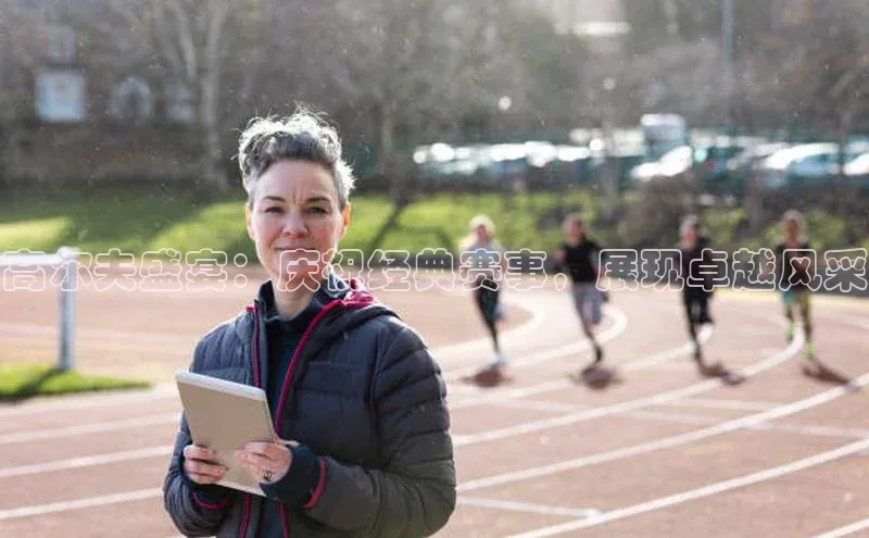 高尔夫盛宴：庆祝经典赛事，展现卓越风采