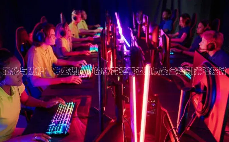 强化与防护：专业视角下的体育赛事运动员安全培训策略探讨