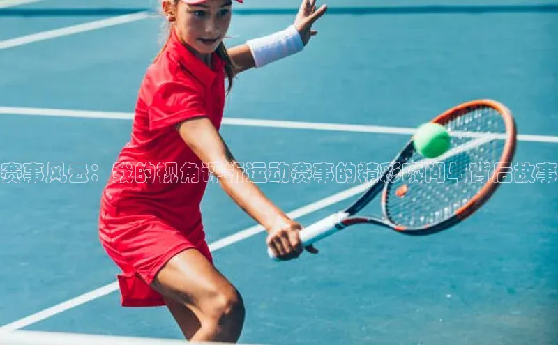 赛事风云：我的视角评析运动赛事的精彩瞬间与背后故事