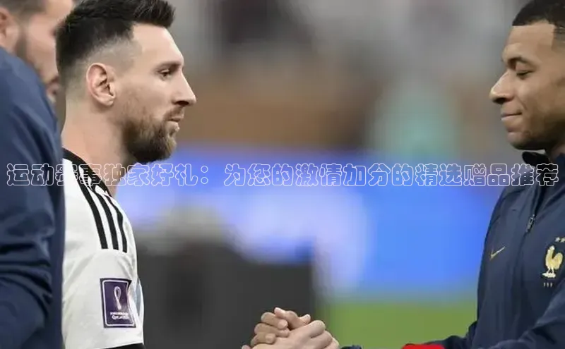 运动赛事独家好礼：为您的激情加分的精选赠品推荐