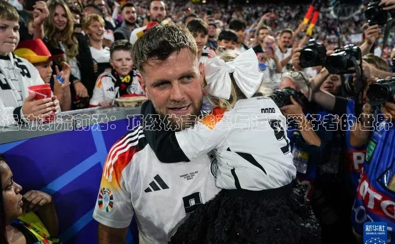 运动潮流前沿：顶级体育赛事与运动爱好者的世界