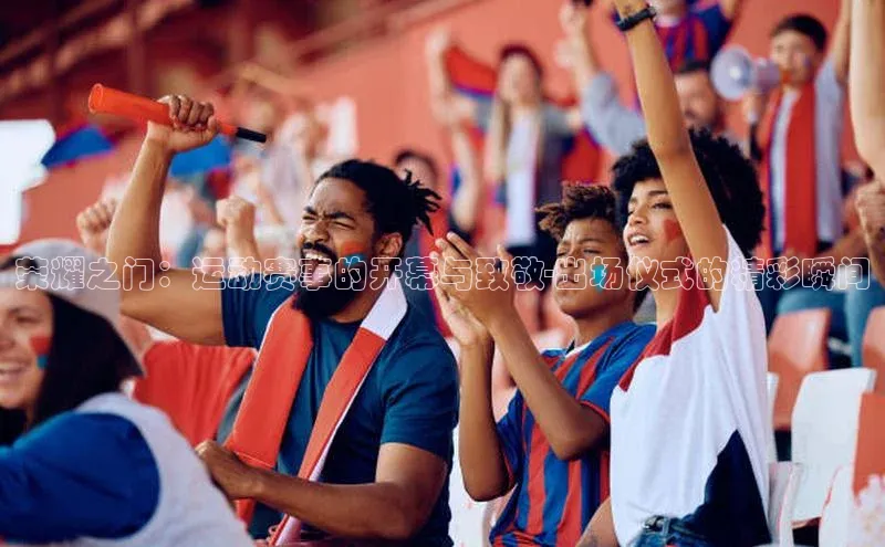 荣耀之门：运动赛事的开幕与致敬-出场仪式的精彩瞬间