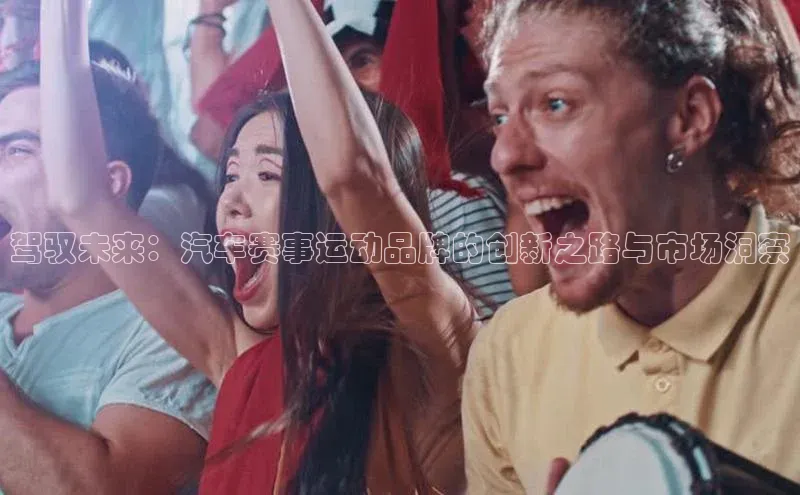 驾驭未来：汽车赛事运动品牌的创新之路与市场洞察