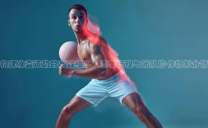 构建冰壶运动的高效组织：赛事管理与团队协作机制分析