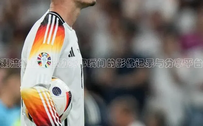 潮流捕捉：运动赛事瞬间的影像记录与分享平台