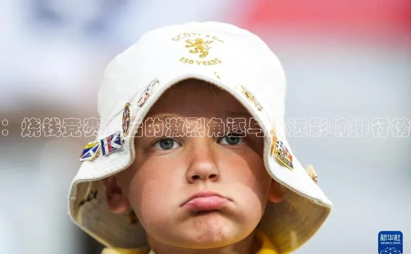 ：烧钱竞赛背后的激烈角逐与深远影响排行榜