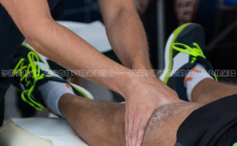 沙排赛场上：力量与技巧的完美融合——顶尖沙排运动员的技艺与心理策略