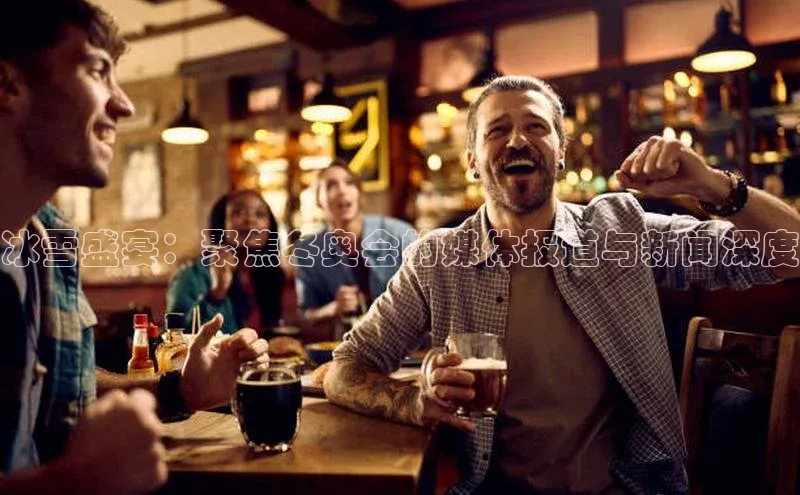 冰雪盛宴：聚焦冬奥会的媒体报道与新闻深度