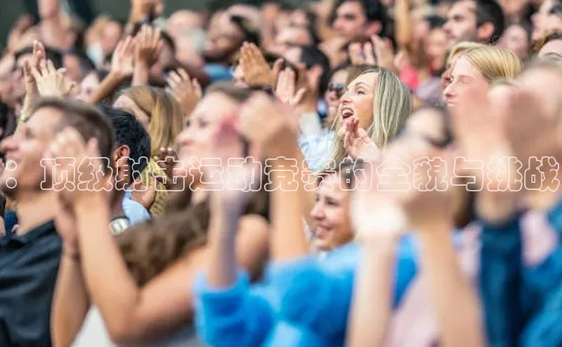 ：顶级射击运动竞赛的全貌与挑战