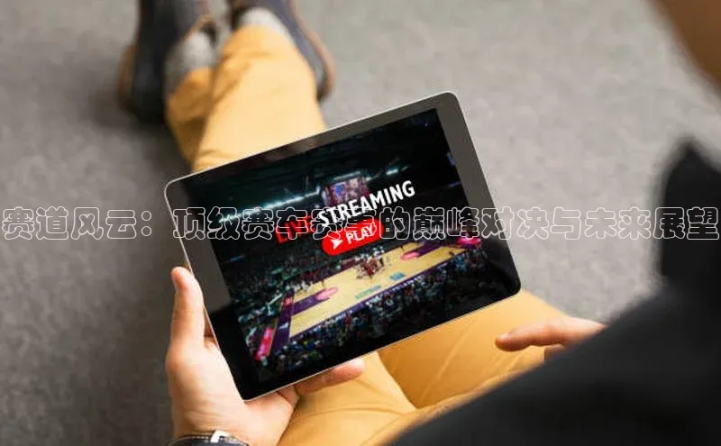 赛道风云：顶级赛车赛事的巅峰对决与未来展望