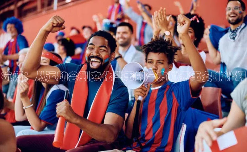 杭州：从运动会到文化盛事的全方位赛事安排计划