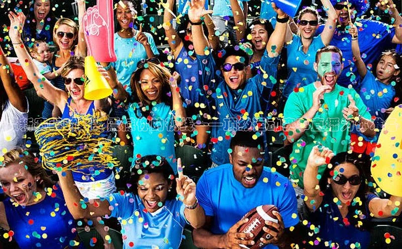 最新赛事时刻：震撼你的视线——顶级运动赛事直播为你准备