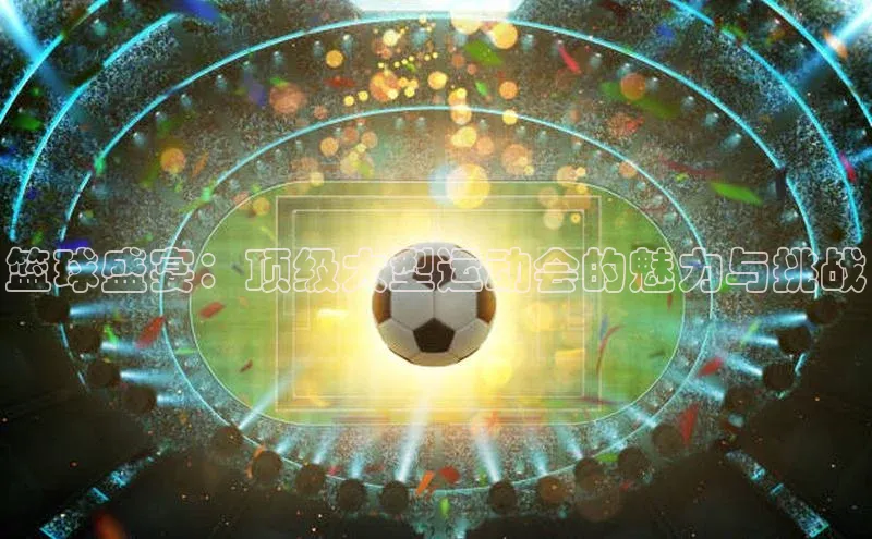 篮球盛宴：顶级大型运动会的魅力与挑战