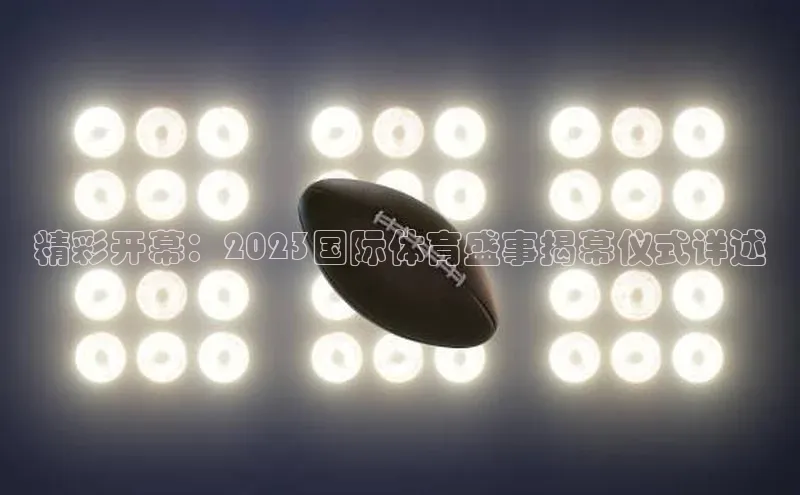 精彩开幕：2023国际体育盛事揭幕仪式详述
