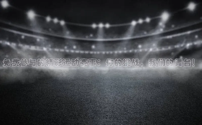 免费参与的精彩运动赛事：你的挑战，我们的舞台！