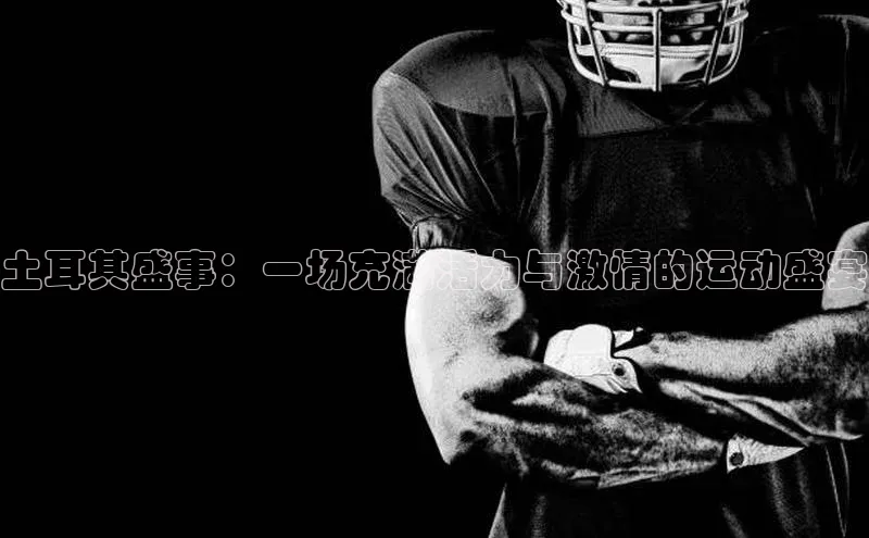 土耳其盛事：一场充满活力与激情的运动盛宴