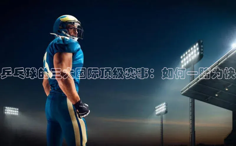 乒乓球的三大国际顶级赛事：如何一睹为快