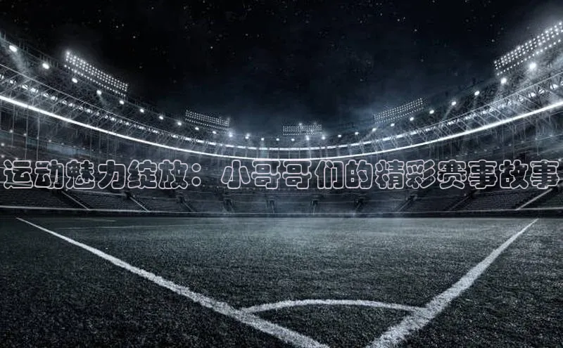 运动魅力绽放：小哥哥们的精彩赛事故事