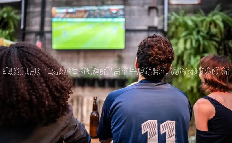全球焦点：世界杯运动赛事背后的品牌策略与市场影响力分析